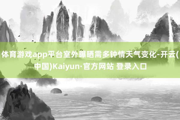 体育游戏app平台室外曝晒需多钟情天气变化-开云(中国)Kaiyun·官方网站 登录入口
