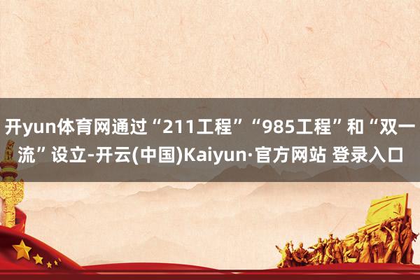 开yun体育网通过“211工程”“985工程”和“双一流”设立-开云(中国)Kaiyun·官方网站 登录入口
