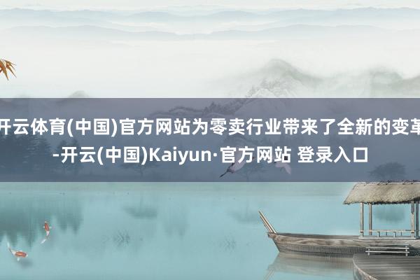 开云体育(中国)官方网站为零卖行业带来了全新的变革-开云(中国)Kaiyun·官方网站 登录入口