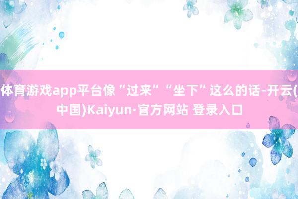 体育游戏app平台像“过来”“坐下”这么的话-开云(中国)Kaiyun·官方网站 登录入口
