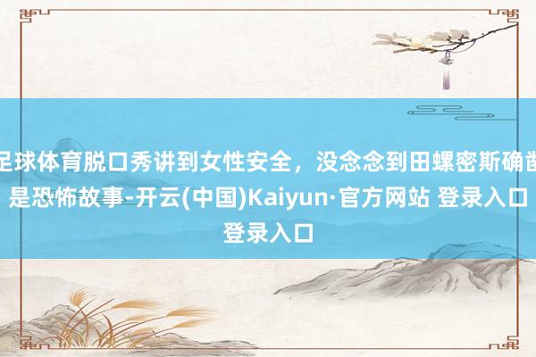 足球体育脱口秀讲到女性安全，没念念到田螺密斯确凿是恐怖故事-开云(中国)Kaiyun·官方网站 登录入口