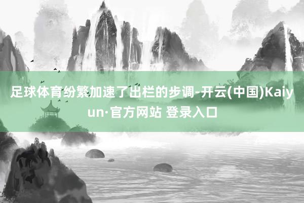 足球体育纷繁加速了出栏的步调-开云(中国)Kaiyun·官方网站 登录入口