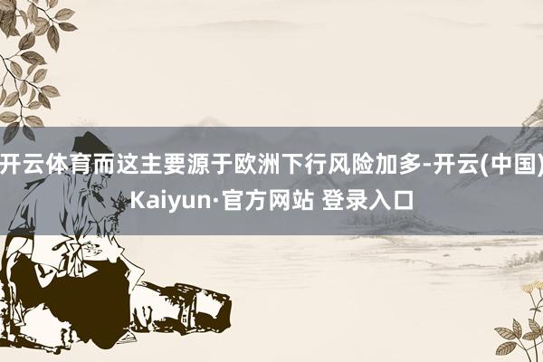 开云体育而这主要源于欧洲下行风险加多-开云(中国)Kaiyun·官方网站 登录入口