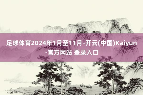 足球体育2024年1月至11月-开云(中国)Kaiyun·官方网站 登录入口