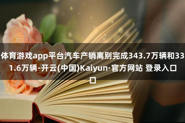 体育游戏app平台汽车产销离别完成343.7万辆和331.6万辆-开云(中国)Kaiyun·官方网站 登录入口