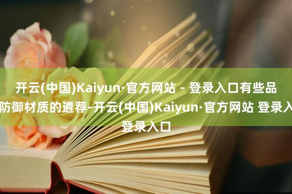 开云(中国)Kaiyun·官方网站 - 登录入口有些品牌防御材质的遴荐-开云(中国)Kaiyun·官方网站 登录入口