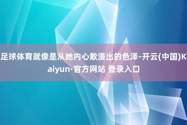 足球体育就像是从她内心散漫出的色泽-开云(中国)Kaiyun·官方网站 登录入口