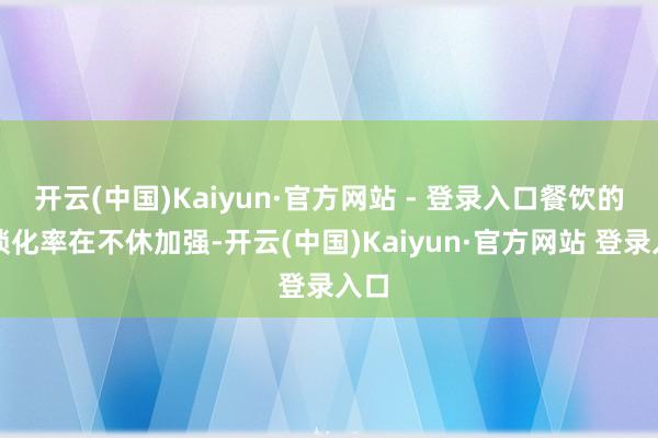 开云(中国)Kaiyun·官方网站 - 登录入口餐饮的连锁化率在不休加强-开云(中国)Kaiyun·官方网站 登录入口