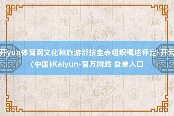 开yun体育网文化和旅游部按圭表组织概述评定-开云(中国)Kaiyun·官方网站 登录入口