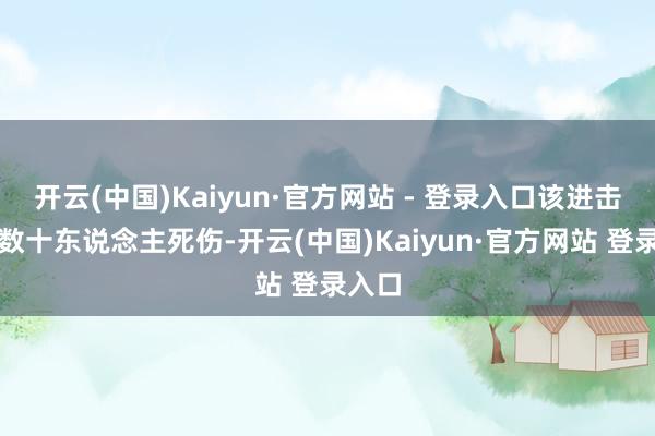 开云(中国)Kaiyun·官方网站 - 登录入口该进击形成数十东说念主死伤-开云(中国)Kaiyun·官方网站 登录入口