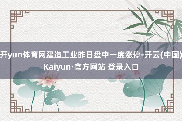 开yun体育网建造工业昨日盘中一度涨停-开云(中国)Kaiyun·官方网站 登录入口