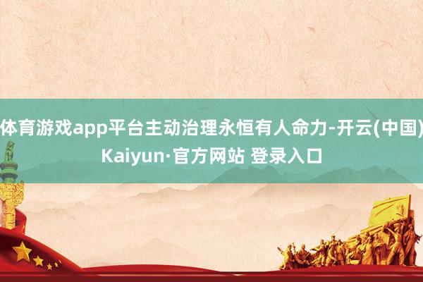 体育游戏app平台主动治理永恒有人命力-开云(中国)Kaiyun·官方网站 登录入口