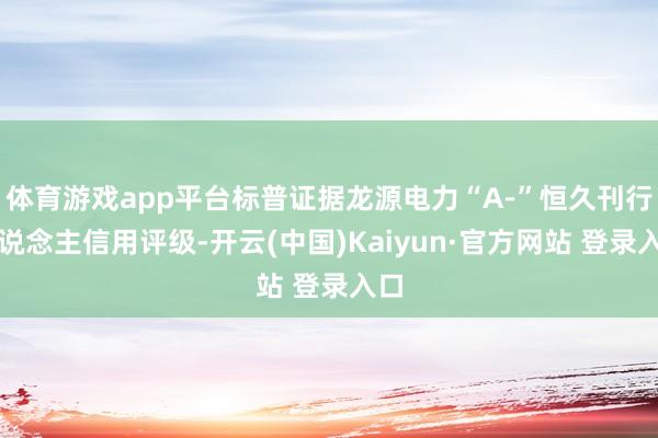 体育游戏app平台标普证据龙源电力“A-”恒久刊行东说念主信用评级-开云(中国)Kaiyun·官方网站 登录入口