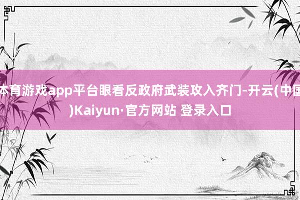 体育游戏app平台眼看反政府武装攻入齐门-开云(中国)Kaiyun·官方网站 登录入口