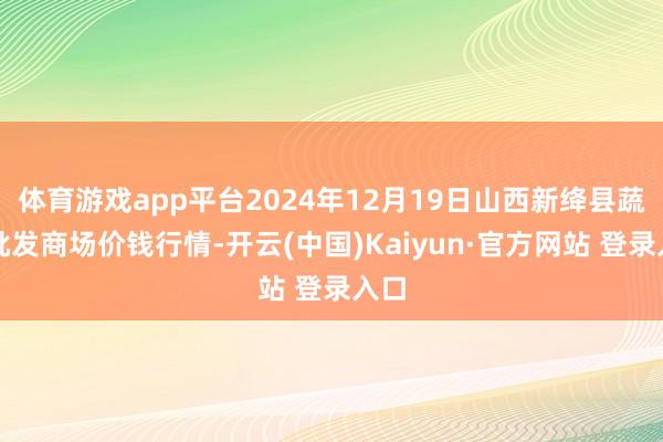 体育游戏app平台2024年12月19日山西新绛县蔬菜批发商场价钱行情-开云(中国)Kaiyun·官方网站 登录入口