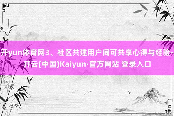 开yun体育网3、社区共建用户间可共享心得与经验-开云(中国)Kaiyun·官方网站 登录入口