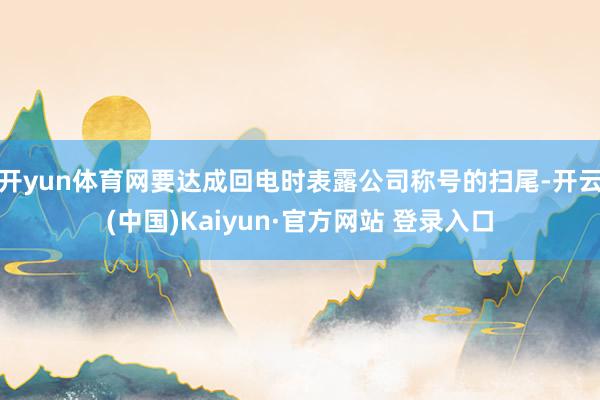 开yun体育网要达成回电时表露公司称号的扫尾-开云(中国)Kaiyun·官方网站 登录入口