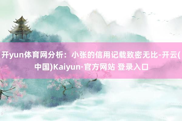 开yun体育网分析：小张的信用记载致密无比-开云(中国)Kaiyun·官方网站 登录入口