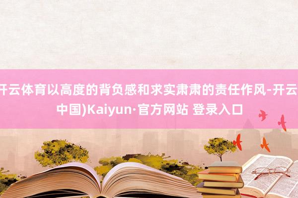开云体育以高度的背负感和求实肃肃的责任作风-开云(中国)Kaiyun·官方网站 登录入口