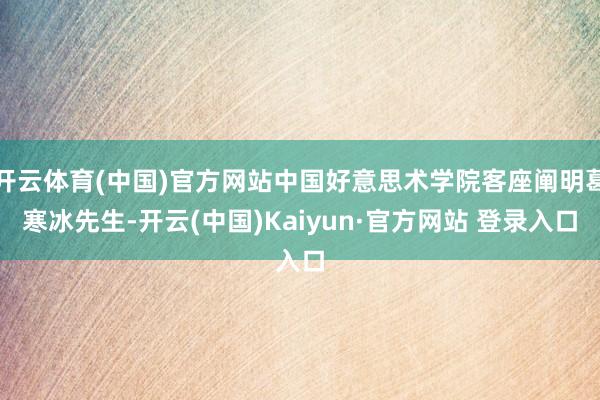开云体育(中国)官方网站中国好意思术学院客座阐明葛寒冰先生-开云(中国)Kaiyun·官方网站 登录入口