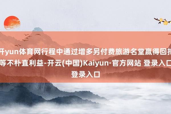 开yun体育网行程中通过增多另付费旅游名堂赢得回扣等不朴直利益-开云(中国)Kaiyun·官方网站 登录入口