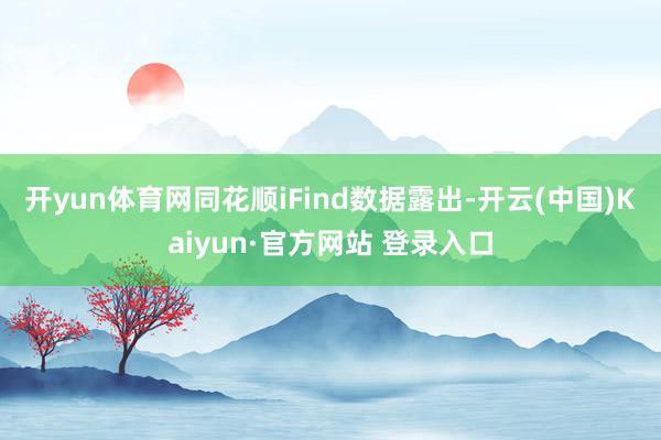 开yun体育网　　同花顺iFind数据露出-开云(中国)Kaiyun·官方网站 登录入口