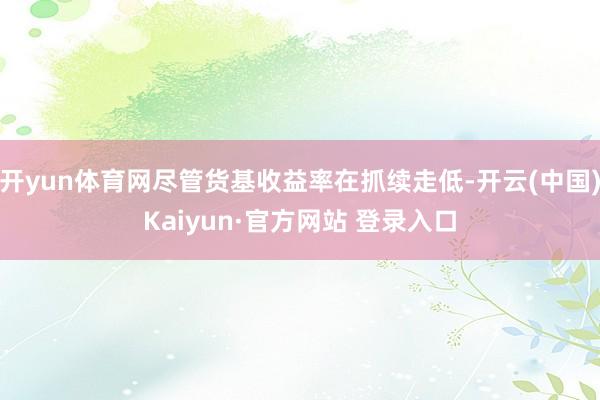 开yun体育网尽管货基收益率在抓续走低-开云(中国)Kaiyun·官方网站 登录入口