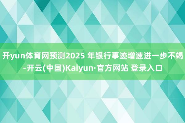 开yun体育网预测2025 年银行事迹增速进一步不竭-开云(中国)Kaiyun·官方网站 登录入口