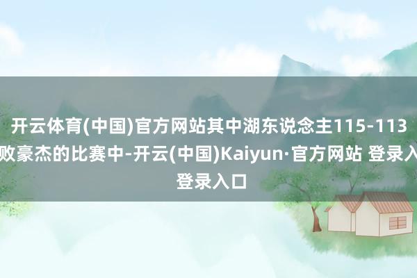开云体育(中国)官方网站其中湖东说念主115-113打败豪杰的比赛中-开云(中国)Kaiyun·官方网站 登录入口