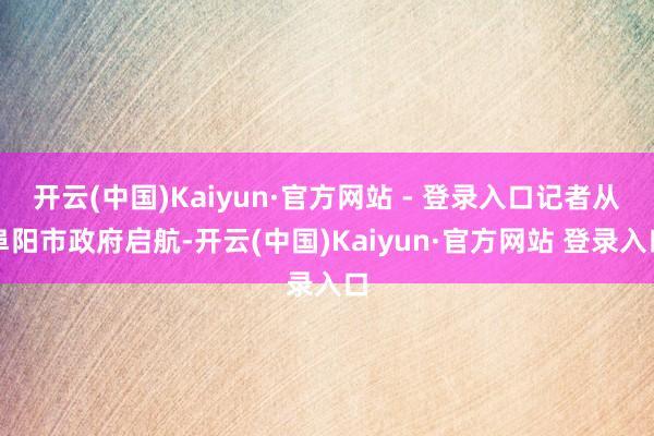 开云(中国)Kaiyun·官方网站 - 登录入口记者从阜阳市政府启航-开云(中国)Kaiyun·官方网站 登录入口