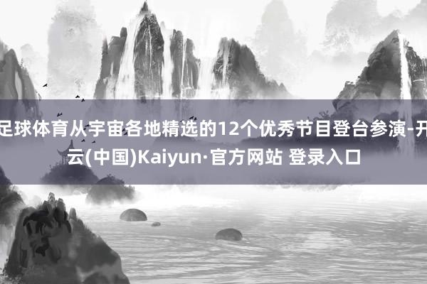 足球体育从宇宙各地精选的12个优秀节目登台参演-开云(中国)Kaiyun·官方网站 登录入口