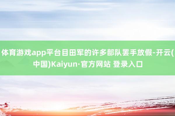体育游戏app平台目田军的许多部队罢手放假-开云(中国)Kaiyun·官方网站 登录入口
