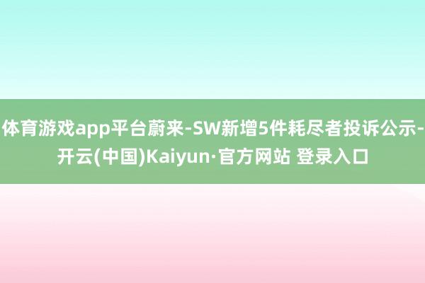 体育游戏app平台蔚来-SW新增5件耗尽者投诉公示-开云(中国)Kaiyun·官方网站 登录入口