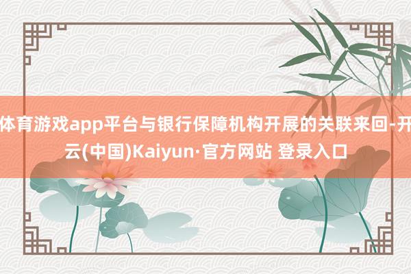 体育游戏app平台与银行保障机构开展的关联来回-开云(中国)Kaiyun·官方网站 登录入口