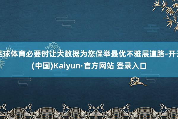 足球体育必要时让大数据为您保举最优不雅展道路-开云(中国)Kaiyun·官方网站 登录入口