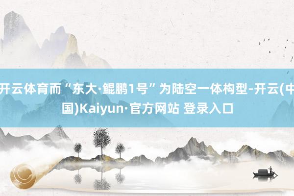 开云体育而“东大·鲲鹏1号”为陆空一体构型-开云(中国)Kaiyun·官方网站 登录入口