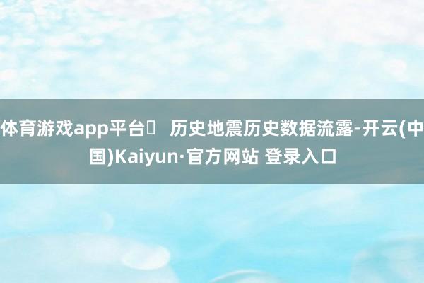 体育游戏app平台❏ 历史地震历史数据流露-开云(中国)Kaiyun·官方网站 登录入口