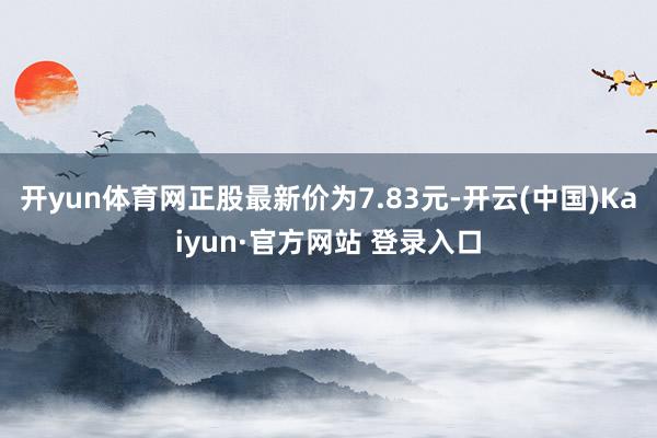 开yun体育网正股最新价为7.83元-开云(中国)Kaiyun·官方网站 登录入口