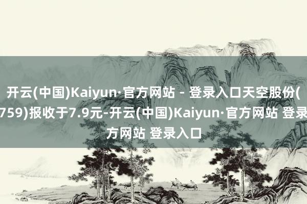 开云(中国)Kaiyun·官方网站 - 登录入口天空股份(002759)报收于7.9元-开云(中国)Kaiyun·官方网站 登录入口