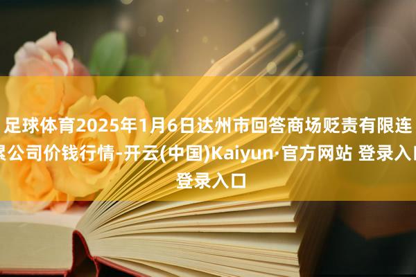 足球体育2025年1月6日达州市回答商场贬责有限连累公司价钱行情-开云(中国)Kaiyun·官方网站 登录入口