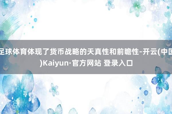 足球体育体现了货币战略的天真性和前瞻性-开云(中国)Kaiyun·官方网站 登录入口