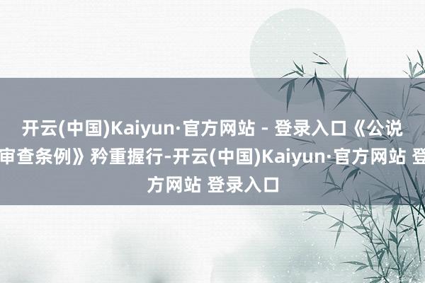 开云(中国)Kaiyun·官方网站 - 登录入口《公说念竞争审查条例》矜重握行-开云(中国)Kaiyun·官方网站 登录入口