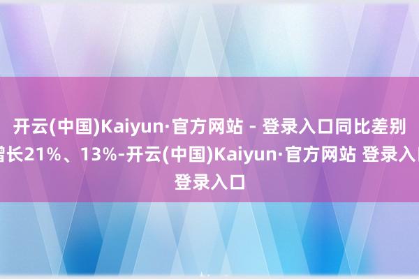 开云(中国)Kaiyun·官方网站 - 登录入口同比差别增长21%、13%-开云(中国)Kaiyun·官方网站 登录入口