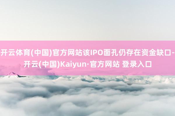 开云体育(中国)官方网站该IPO面孔仍存在资金缺口-开云(中国)Kaiyun·官方网站 登录入口