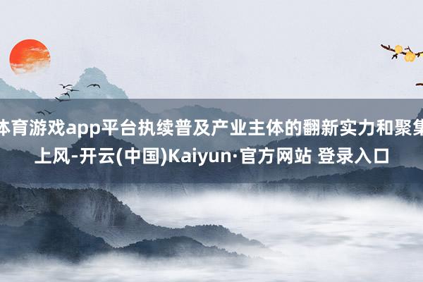 体育游戏app平台执续普及产业主体的翻新实力和聚集上风-开云(中国)Kaiyun·官方网站 登录入口