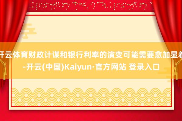 开云体育财政计谋和银行利率的演变可能需要愈加显着-开云(中国)Kaiyun·官方网站 登录入口