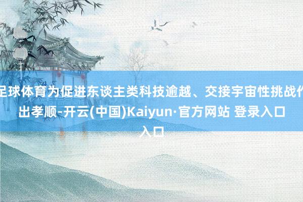 足球体育为促进东谈主类科技逾越、交接宇宙性挑战作出孝顺-开云(中国)Kaiyun·官方网站 登录入口
