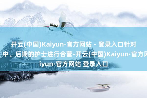 开云(中国)Kaiyun·官方网站 - 登录入口针对院线项当今、中、后期的护士进行合营-开云(中国)Kaiyun·官方网站 登录入口