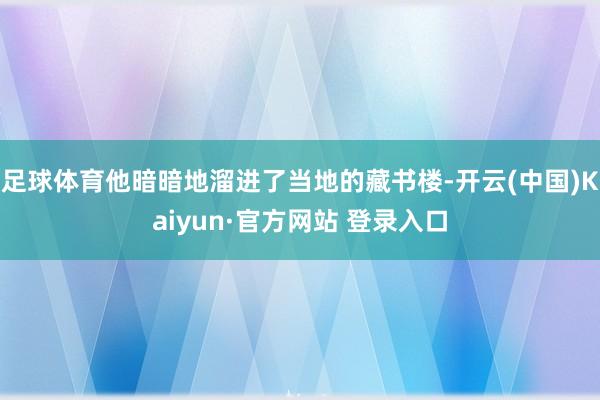 足球体育他暗暗地溜进了当地的藏书楼-开云(中国)Kaiyun·官方网站 登录入口