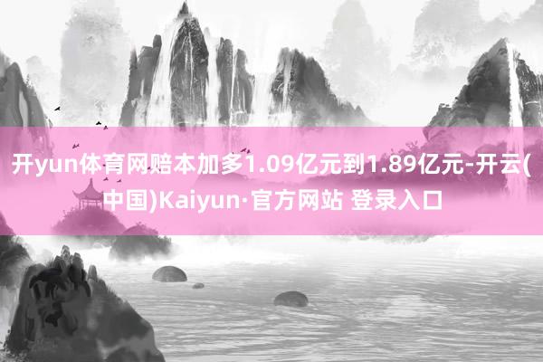 开yun体育网赔本加多1.09亿元到1.89亿元-开云(中国)Kaiyun·官方网站 登录入口